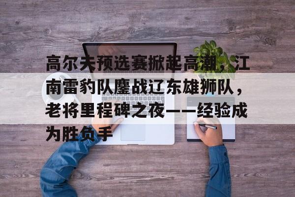 ng体育app包含高尔夫预选赛掀起高潮，江南雷豹队鏖战辽东雄狮队，老将里程碑之夜——经验成为胜负手的词条