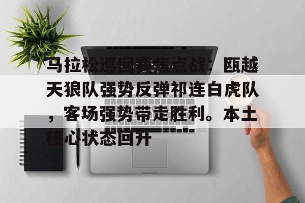 马拉松巡回赛焦点战：瓯越天狼队强势反弹祁连白虎队，客场强势带走胜利。本土核心状态回升的简单介绍
